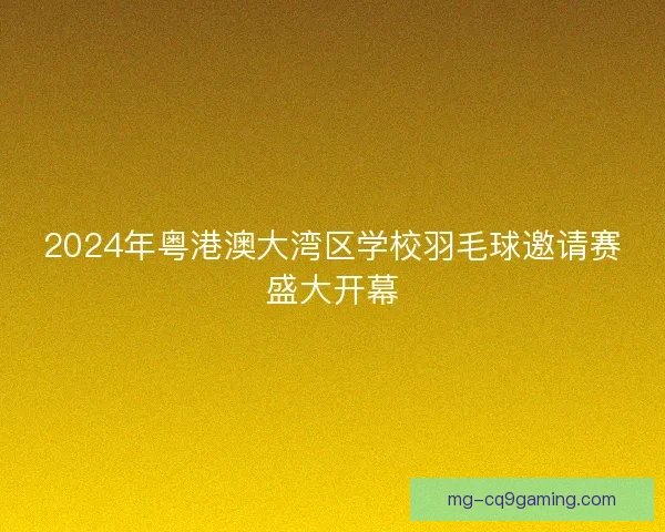 2024年粤港澳大湾区学校羽毛球邀请赛盛大开幕