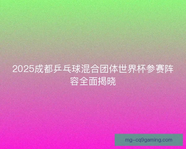 2025成都乒乓球混合团体世界杯参赛阵容全面揭晓