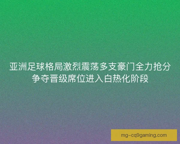 亚洲足球格局激烈震荡多支豪门全力抢分争夺晋级席位进入白热化阶段